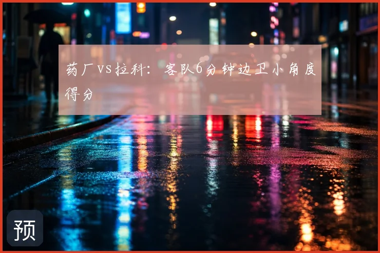 药厂vs拉科:客队6分钟边卫小角度得分